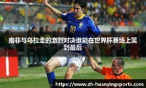 南非与乌拉圭的激烈对决谁能在世界杯赛场上笑到最后