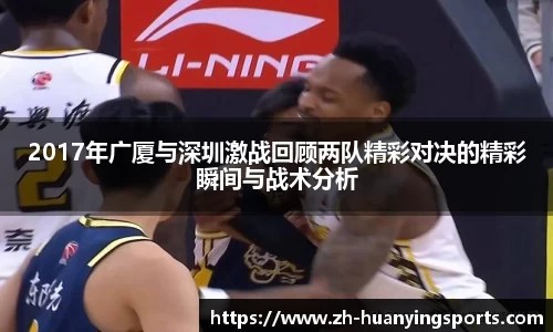 2017年广厦与深圳激战回顾两队精彩对决的精彩瞬间与战术分析